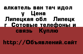 алкатель ван тач идол 2 6037у › Цена ­ 2 500 - Липецкая обл., Липецк г. Сотовые телефоны и связь » Куплю   